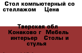 Стол компьютерный со стеллажом. › Цена ­ 3 500 - Тверская обл., Конаково г. Мебель, интерьер » Столы и стулья   